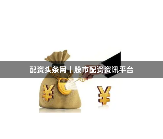 配资头条网｜股市配资资讯平台