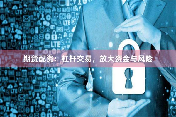期货配资：杠杆交易，放大资金与风险