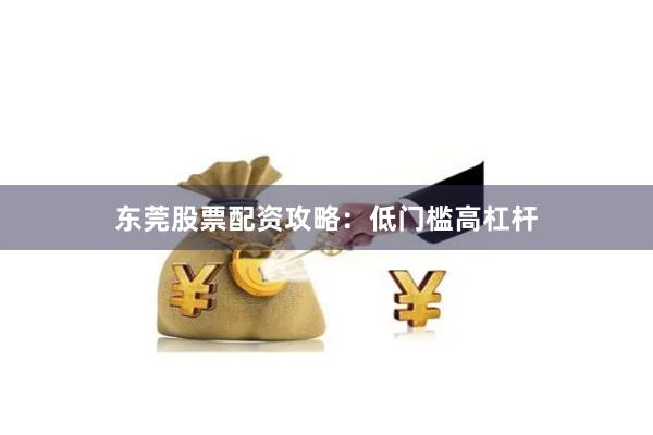 东莞股票配资攻略:低门槛高杠杆