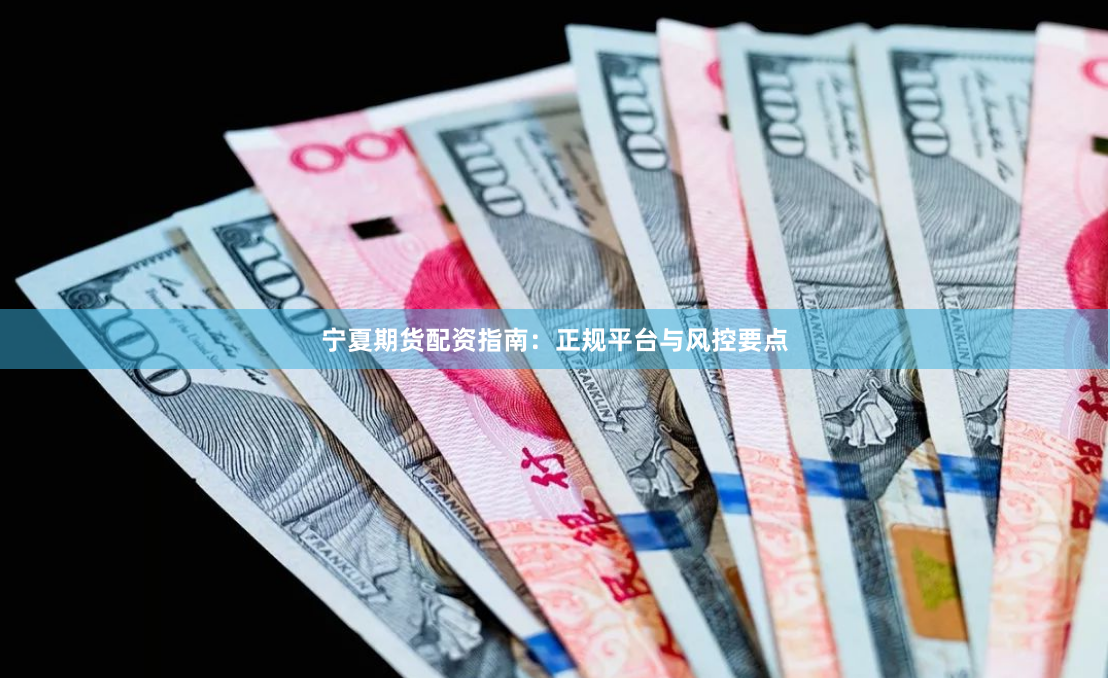 宁夏期货配资指南：正规平台与风控要点