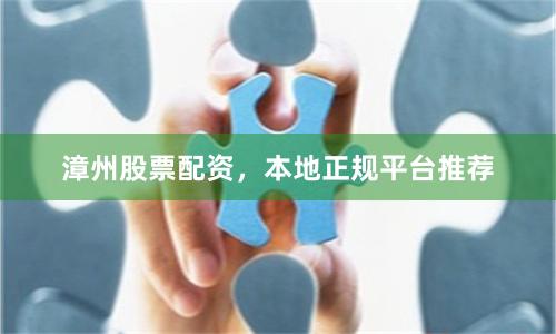 漳州股票配资，本地正规平台推荐