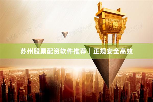 苏州股票配资软件推荐｜正规安全高效
