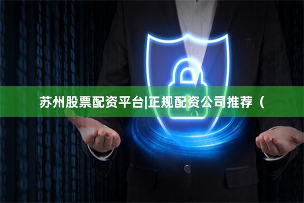 苏州股票配资平台|正规配资公司推荐（