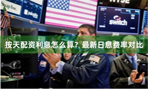 按天配资利息怎么算？最新日息费率对比