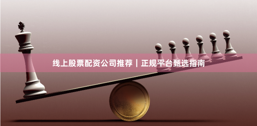 线上股票配资公司推荐｜正规平台甄选指南