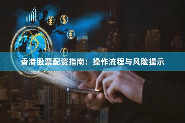 香港股票配资指南：操作流程与风险提示