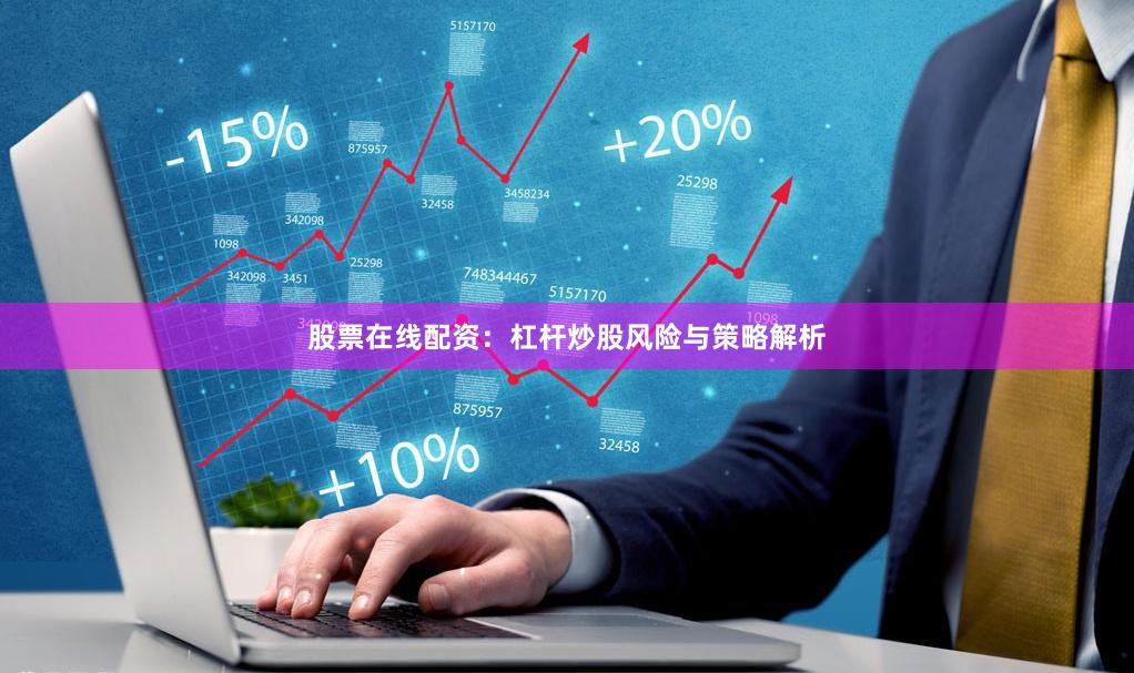 股票在线配资：杠杆炒股风险与策略解析