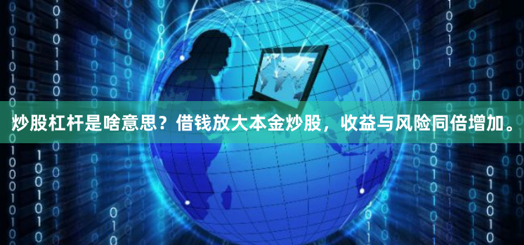 炒股杠杆是啥意思？借钱放大本金炒股，收益与风险同倍增加。