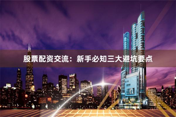 股票配资交流：新手必知三大避坑要点