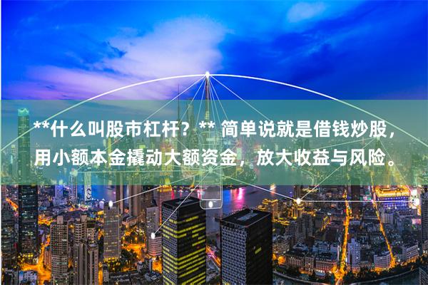 **什么叫股市杠杆？** 简单说就是借钱炒股，用小额本金撬动大额资金，放大收益与风险。