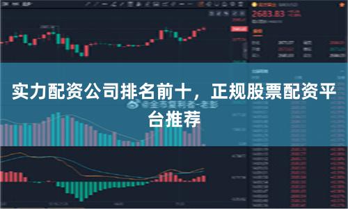 实力配资公司排名前十，正规股票配资平台推荐