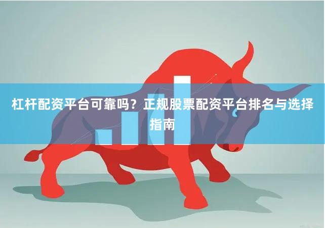 杠杆配资平台可靠吗？正规股票配资平台排名与选择指南
