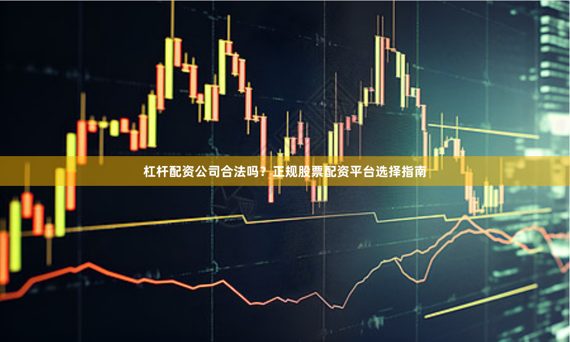 杠杆配资公司合法吗？正规股票配资平台选择指南