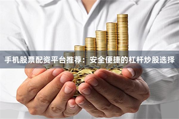 手机股票配资平台推荐：安全便捷的杠杆炒股选择
