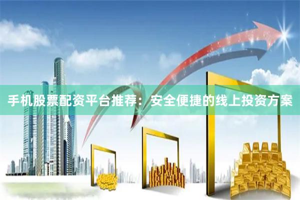 手机股票配资平台推荐：安全便捷的线上投资方案