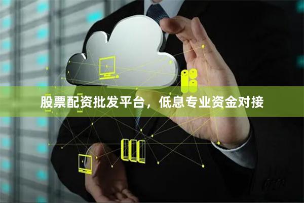 股票配资批发平台，低息专业资金对接