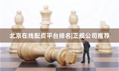 北京在线配资平台排名|正规公司推荐