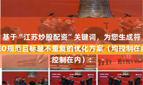 基于“江苏炒股配资”关键词，为您生成符合SEO规范且标题不重复的优化方案（均控制在内）：