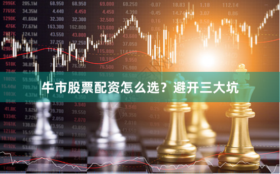 牛市股票配资怎么选？避开三大坑
