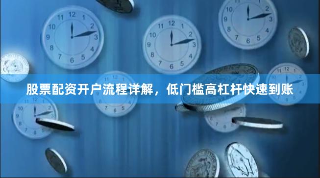 股票配资开户流程详解，低门槛高杠杆快速到账